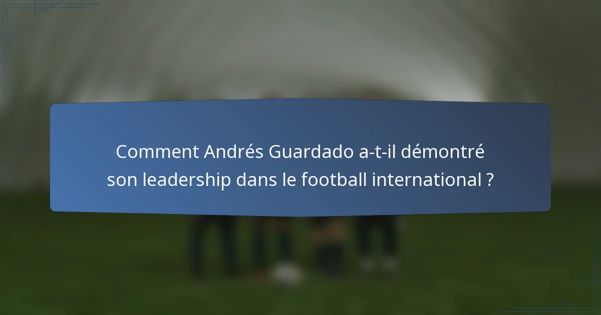 Comment Andrés Guardado a-t-il démontré son leadership dans le football international ?
