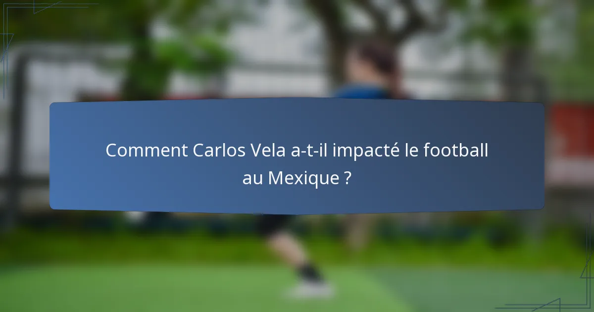 Comment Carlos Vela a-t-il impacté le football au Mexique ?