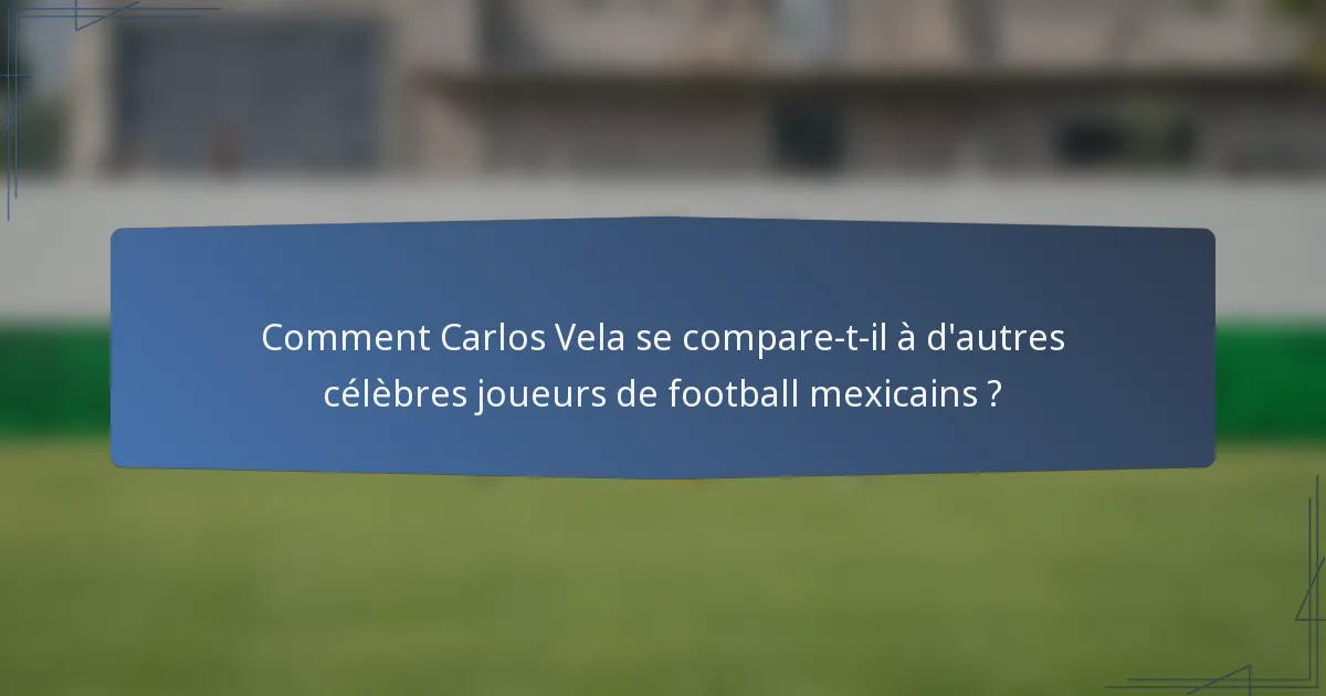 Comment Carlos Vela se compare-t-il à d'autres célèbres joueurs de football mexicains ?
