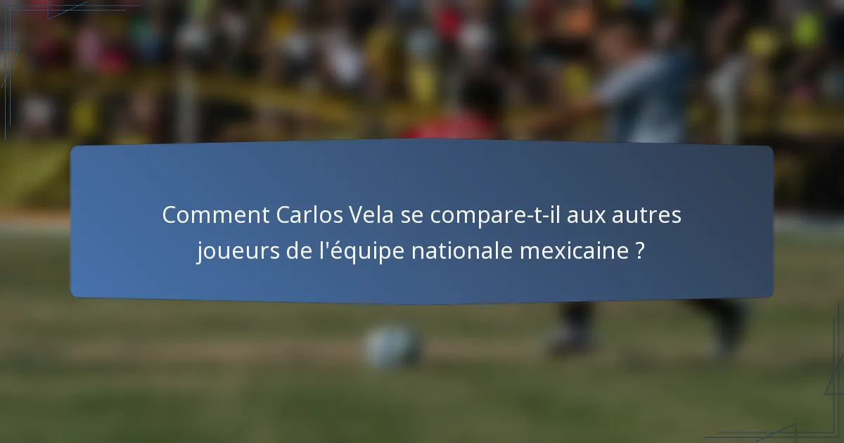 Comment Carlos Vela se compare-t-il aux autres joueurs de l'équipe nationale mexicaine ?