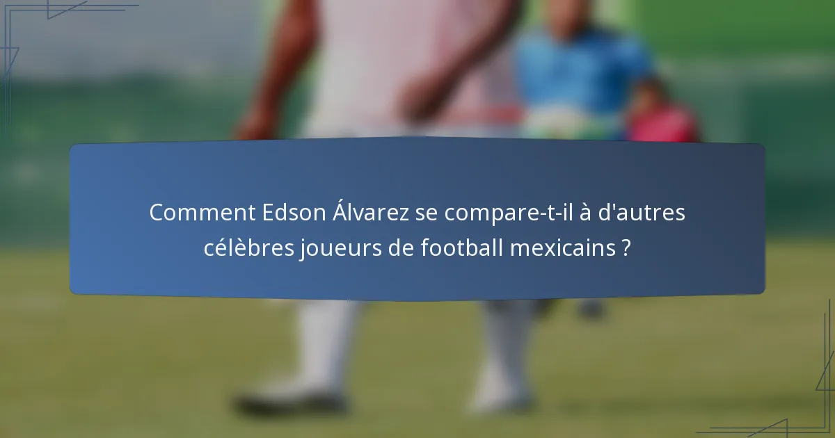 Comment Edson Álvarez se compare-t-il à d'autres célèbres joueurs de football mexicains ?