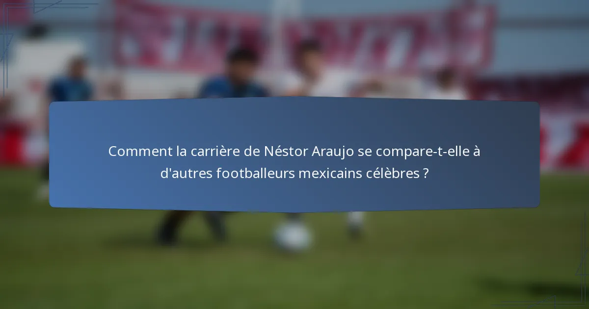 Comment la carrière de Néstor Araujo se compare-t-elle à d'autres footballeurs mexicains célèbres ?