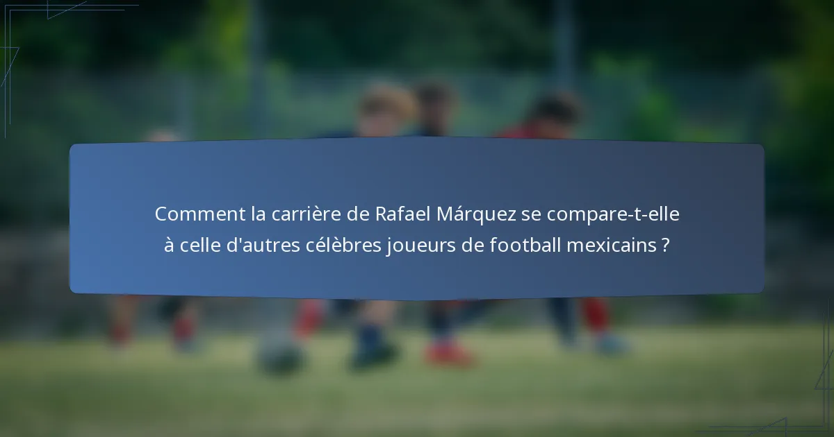 Comment la carrière de Rafael Márquez se compare-t-elle à celle d'autres célèbres joueurs de football mexicains ?