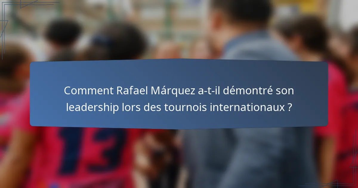 Comment Rafael Márquez a-t-il démontré son leadership lors des tournois internationaux ?