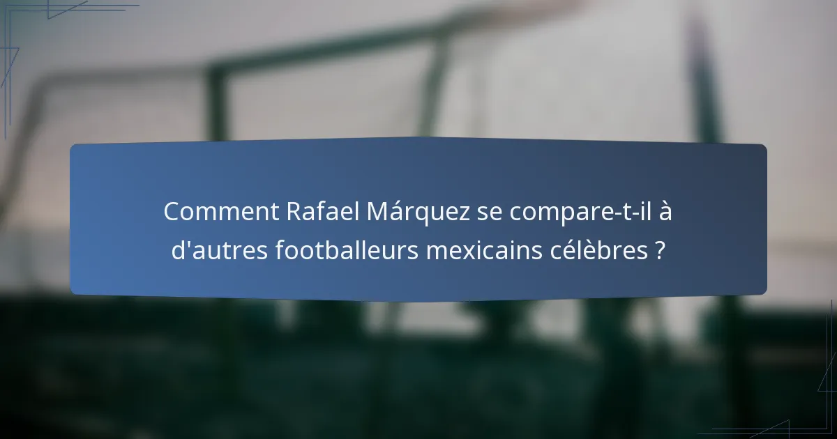 Comment Rafael Márquez se compare-t-il à d'autres footballeurs mexicains célèbres ?