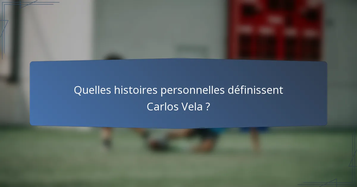 Quelles histoires personnelles définissent Carlos Vela ?