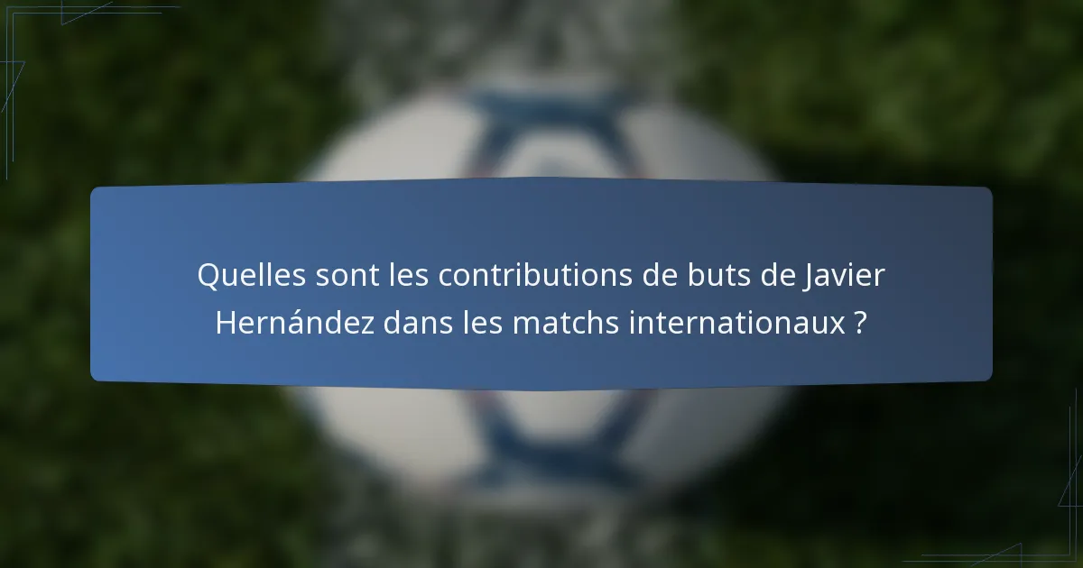 Quelles sont les contributions de buts de Javier Hernández dans les matchs internationaux ?