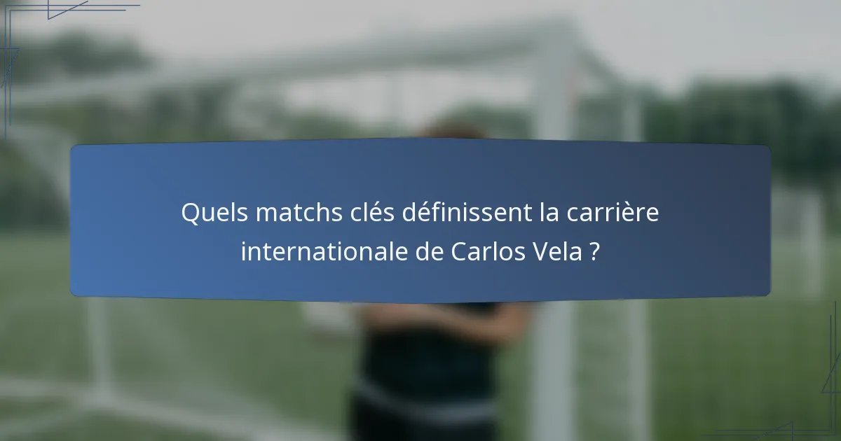 Quels matchs clés définissent la carrière internationale de Carlos Vela ?