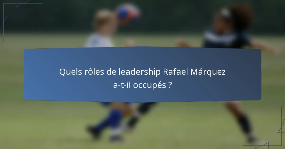 Quels rôles de leadership Rafael Márquez a-t-il occupés ?