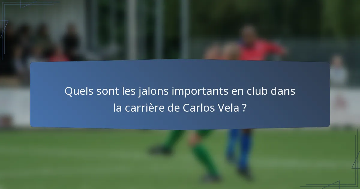 Quels sont les jalons importants en club dans la carrière de Carlos Vela ?